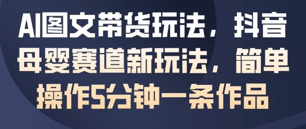 AI图文带货玩法，抖音母婴赛道新玩法，简单操作5分钟一条作品