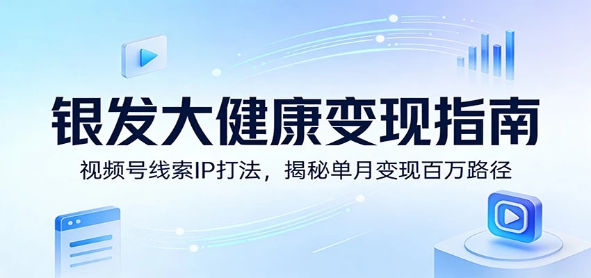 银发大健康变现指南：视频号线索IP实战，高效收入路径拆解