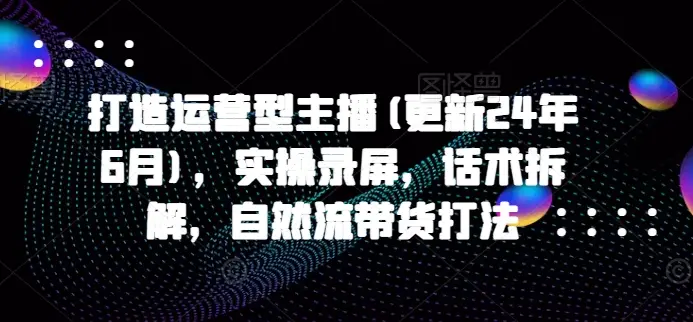 打造运营型主播(更新25年6月),实操录屏,话术拆解,自然流带货打法 打造运营型主播(更新25年6月),实操录屏,话术拆解,自然流带货打法